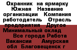 Охранник. на ярмарку Южная › Название организации ­ Компания-работодатель › Отрасль предприятия ­ Другое › Минимальный оклад ­ 9 500 - Все города Работа » Вакансии   . Амурская обл.,Благовещенск г.